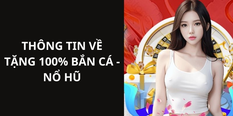 Thông tin chi tiết nhất giới thiệu về chương trình tặng 100% bắn cá - nổ hũ